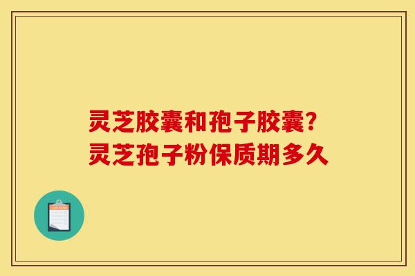 灵芝胶囊和孢子胶囊?灵芝孢子粉保质期多久-第1张图片-灵芝之家 灵芝胶囊和孢子胶囊?灵芝孢子粉保质期多久-第1张图片-灵芝之家
