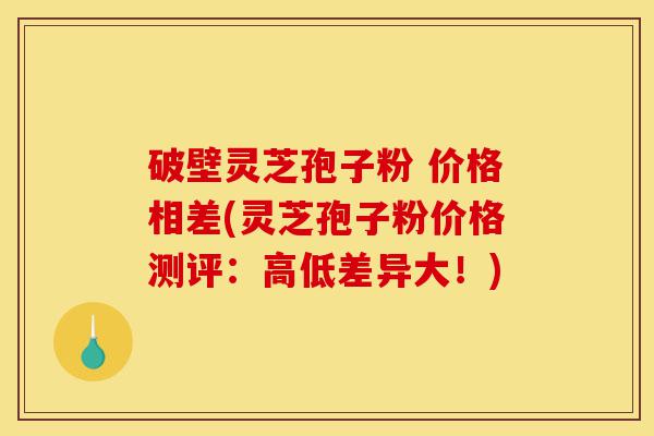 破壁灵芝孢子粉 价格相差(灵芝孢子粉价格测评:高低差异大!)-第1张图片-灵芝之家 破壁灵芝孢子粉 价格相差(灵芝孢子粉价格测评:高低差异大!)-第1张图片-灵芝之家
