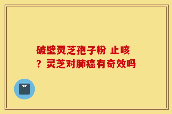 破壁灵芝孢子粉 止咳？灵芝对肺癌有奇效吗-第1张图片-灵芝之家