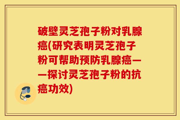 破壁灵芝孢子粉对乳腺癌(研究表明灵芝孢子粉可帮助预防乳腺癌——探讨灵芝孢子粉的抗癌功效)-第1张图片-灵芝之家 破壁灵芝孢子粉对乳腺癌(研究表明灵芝孢子粉可帮助预防乳腺癌——探讨灵芝孢子粉的抗癌功效)-第1张图片-灵芝之家