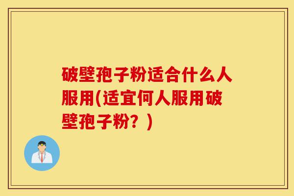 破壁孢子粉适合什么人服用(适宜何人服用破壁孢子粉?)-第1张图片-灵芝之家 破壁孢子粉适合什么人服用(适宜何人服用破壁孢子粉?)-第1张图片-灵芝之家