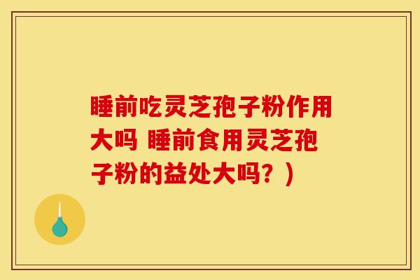 睡前吃灵芝孢子粉作用大吗 睡前食用灵芝孢子粉的益处大吗?)-第1张图片-灵芝之家 睡前吃灵芝孢子粉作用大吗 睡前食用灵芝孢子粉的益处大吗?)-第1张图片-灵芝之家