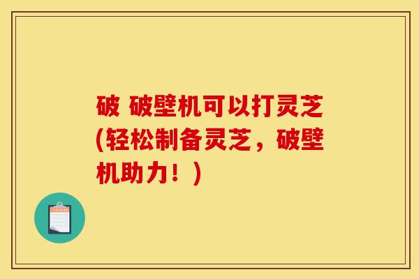 破 破壁机可以打灵芝(轻松制备灵芝,破壁机助力!)-第1张图片-灵芝之家 破 破壁机可以打灵芝(轻松制备灵芝,破壁机助力!)-第1张图片-灵芝之家