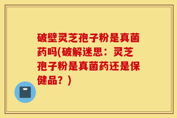 破壁灵芝孢子粉是真菌药吗(破解迷思:灵芝孢子粉是真菌药还是保健品?)-第1张图片-灵芝之家 破壁灵芝孢子粉是真菌药吗(破解迷思:灵芝孢子粉是真菌药还是保健品?)-第1张图片-灵芝之家