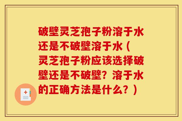 破壁灵芝孢子粉溶于水还是不破壁溶于水 (灵芝孢子粉应该选择破壁还是不破壁?溶于水的正确方法是什么?)-第1张图片-灵芝之家 破壁灵芝孢子粉溶于水还是不破壁溶于水 (灵芝孢子粉应该选择破壁还是不破壁?溶于水的正确方法是什么?)-第1张图片-灵芝之家