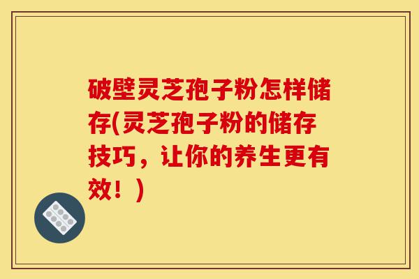 破壁灵芝孢子粉怎样储存(灵芝孢子粉的储存技巧，让你的养生更有效！)-第1张图片-灵芝之家