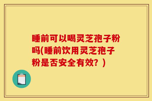 睡前可以喝灵芝孢子粉吗(睡前饮用灵芝孢子粉是否安全有效?)-第1张图片-灵芝之家 睡前可以喝灵芝孢子粉吗(睡前饮用灵芝孢子粉是否安全有效?)-第1张图片-灵芝之家