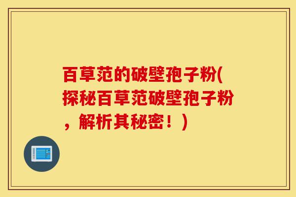 百草范的破壁孢子粉(探秘百草范破壁孢子粉,解析其秘密!)-第1张图片-灵芝之家 百草范的破壁孢子粉(探秘百草范破壁孢子粉,解析其秘密!)-第1张图片-灵芝之家
