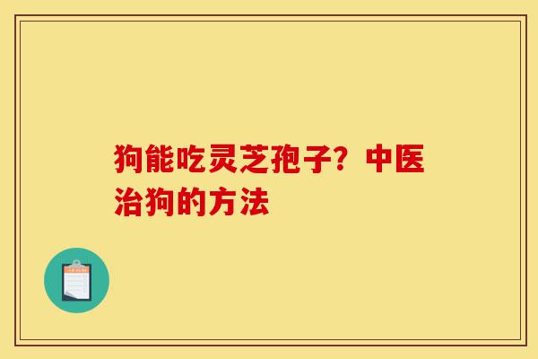 狗能吃灵芝孢子?中医治狗的方法-第1张图片-灵芝之家 狗能吃灵芝孢子?中医治狗的方法-第1张图片-灵芝之家