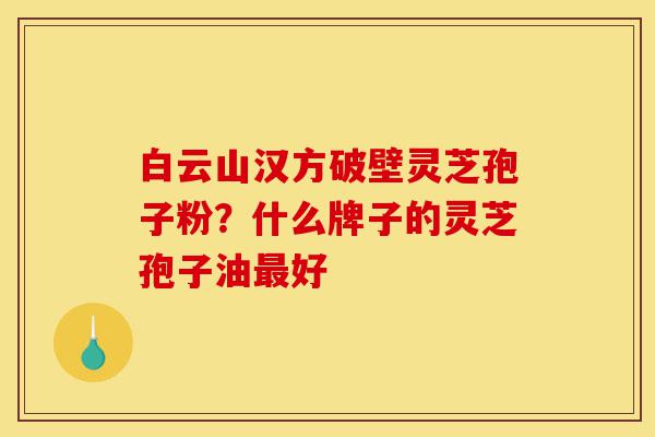 白云山汉方破壁灵芝孢子粉?什么牌子的灵芝孢子油最好-第1张图片-灵芝之家 白云山汉方破壁灵芝孢子粉?什么牌子的灵芝孢子油最好-第1张图片-灵芝之家