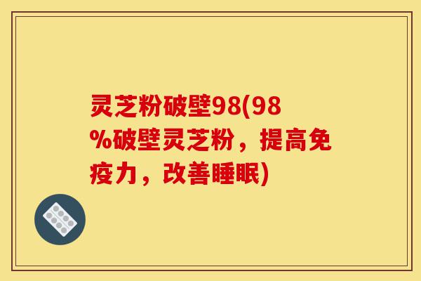 灵芝粉破壁98(98%破壁灵芝粉,提高免疫力,改善睡眠)-第1张图片-灵芝之家 灵芝粉破壁98(98%破壁灵芝粉,提高免疫力,改善睡眠)-第1张图片-灵芝之家