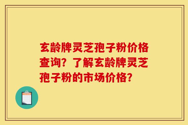 玄龄牌灵芝孢子粉价格查询?了解玄龄牌灵芝孢子粉的市场价格?-第1张图片-灵芝之家 玄龄牌灵芝孢子粉价格查询?了解玄龄牌灵芝孢子粉的市场价格?-第1张图片-灵芝之家