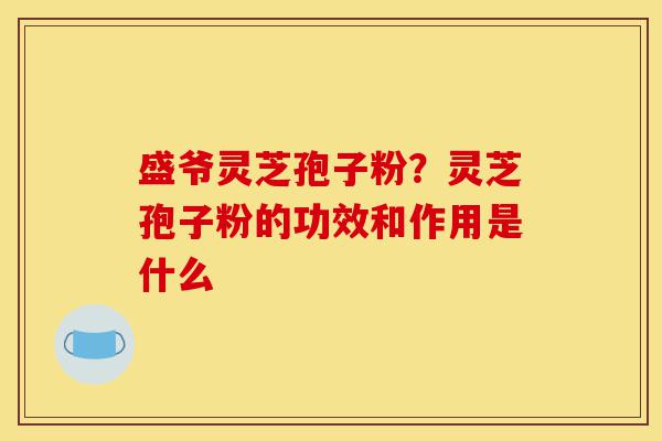 盛爷灵芝孢子粉?灵芝孢子粉的功效和作用是什么-第1张图片-灵芝之家 盛爷灵芝孢子粉?灵芝孢子粉的功效和作用是什么-第1张图片-灵芝之家