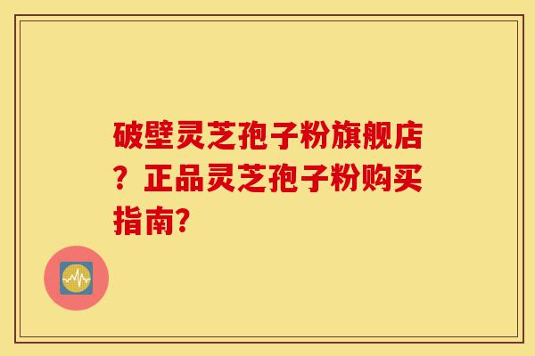 破壁灵芝孢子粉旗舰店?正品灵芝孢子粉购买指南?-第1张图片-灵芝之家 破壁灵芝孢子粉旗舰店?正品灵芝孢子粉购买指南?-第1张图片-灵芝之家