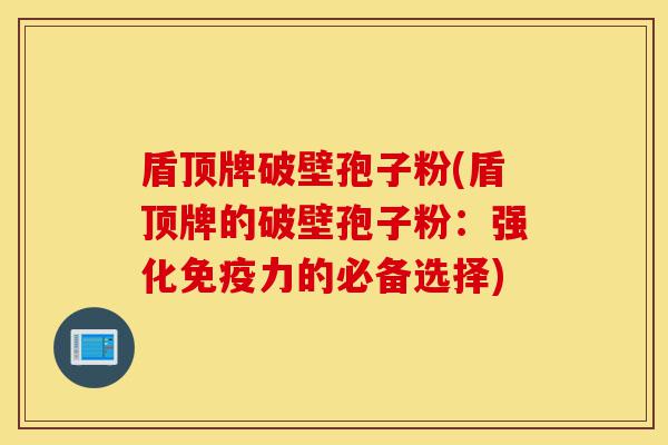 盾顶牌破壁孢子粉(盾顶牌的破壁孢子粉:强化免疫力的必备选择)-第1张图片-灵芝之家 盾顶牌破壁孢子粉(盾顶牌的破壁孢子粉:强化免疫力的必备选择)-第1张图片-灵芝之家