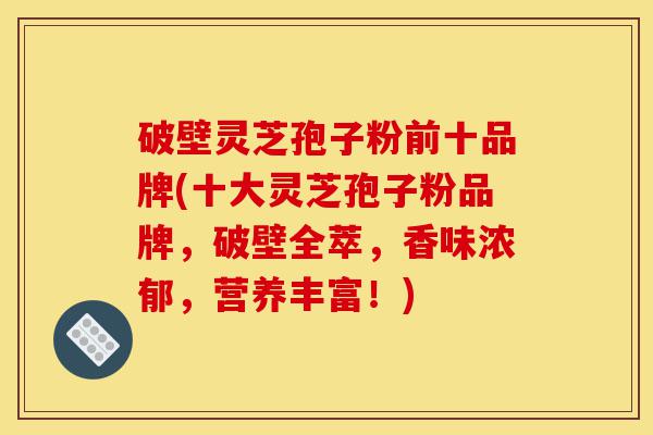 破壁灵芝孢子粉前十品牌(十大灵芝孢子粉品牌，破壁全萃，香味浓郁，营养丰富！)-第1张图片-灵芝之家