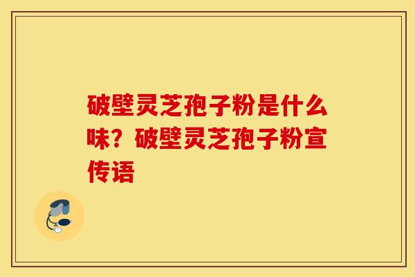破壁灵芝孢子粉是什么味?破壁灵芝孢子粉宣传语-第1张图片-灵芝之家 破壁灵芝孢子粉是什么味?破壁灵芝孢子粉宣传语-第1张图片-灵芝之家