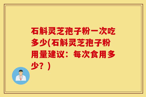 石斛灵芝孢子粉一次吃多少(石斛灵芝孢子粉用量建议：每次食用多少？)-第1张图片-灵芝之家
