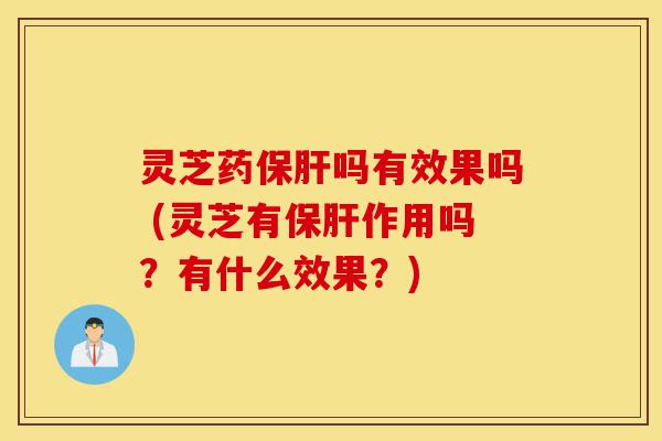 灵芝药保肝吗有效果吗 (灵芝有保肝作用吗?有什么效果?)-第1张图片-灵芝之家 灵芝药保肝吗有效果吗 (灵芝有保肝作用吗?有什么效果?)-第1张图片-灵芝之家