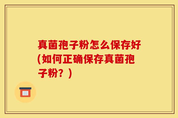 真菌孢子粉怎么保存好(如何正确保存真菌孢子粉?)-第1张图片-灵芝之家 真菌孢子粉怎么保存好(如何正确保存真菌孢子粉?)-第1张图片-灵芝之家