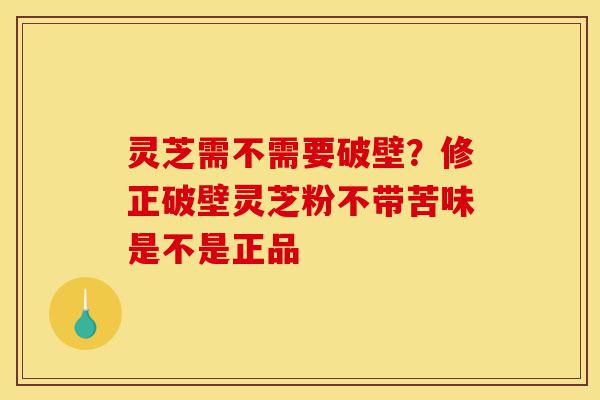 灵芝需不需要破壁？修正破壁灵芝粉不带苦味是不是正品-第1张图片-灵芝之家