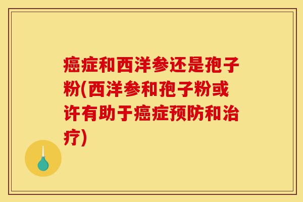 癌症和西洋参还是孢子粉(西洋参和孢子粉或许有助于癌症预防和治疗)-第1张图片-灵芝之家 癌症和西洋参还是孢子粉(西洋参和孢子粉或许有助于癌症预防和治疗)-第1张图片-灵芝之家