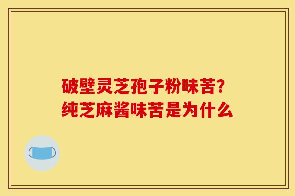 破壁灵芝孢子粉味苦？纯芝麻酱味苦是为什么-第1张图片-灵芝之家