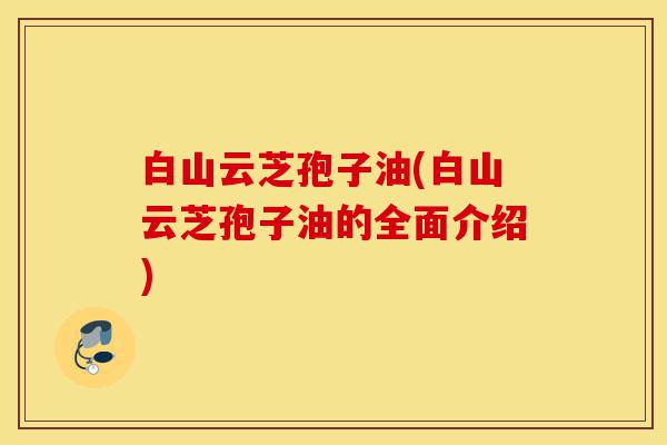 白山云芝孢子油(白山云芝孢子油的全面介绍)-第1张图片-灵芝之家 白山云芝孢子油(白山云芝孢子油的全面介绍)-第1张图片-灵芝之家
