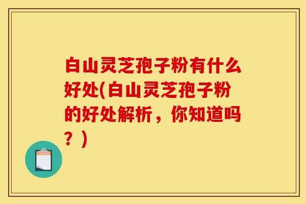 白山灵芝孢子粉有什么好处(白山灵芝孢子粉的好处解析,你知道吗?)-第1张图片-灵芝之家 白山灵芝孢子粉有什么好处(白山灵芝孢子粉的好处解析,你知道吗?)-第1张图片-灵芝之家