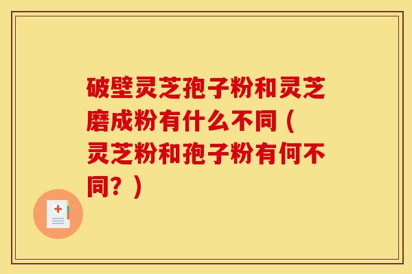 破壁灵芝孢子粉和灵芝磨成粉有什么不同 (灵芝粉和孢子粉有何不同?)-第1张图片-灵芝之家 破壁灵芝孢子粉和灵芝磨成粉有什么不同 (灵芝粉和孢子粉有何不同?)-第1张图片-灵芝之家