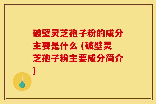 破壁灵芝孢子粉的成分主要是什么 (破壁灵芝孢子粉主要成分简介)-第1张图片-灵芝之家 破壁灵芝孢子粉的成分主要是什么 (破壁灵芝孢子粉主要成分简介)-第1张图片-灵芝之家