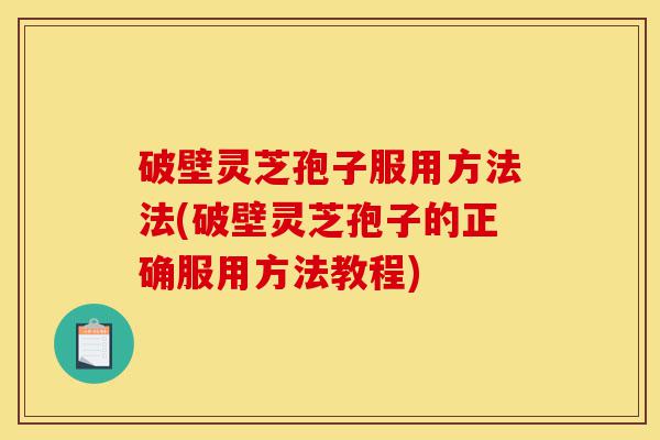 破壁灵芝孢子服用方法法(破壁灵芝孢子的正确服用方法教程)-第1张图片-灵芝之家
