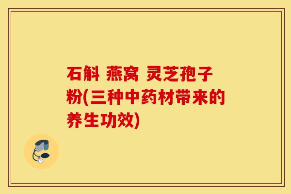 石斛 燕窝 灵芝孢子粉(三种中药材带来的养生功效)-第1张图片-灵芝之家 石斛 燕窝 灵芝孢子粉(三种中药材带来的养生功效)-第1张图片-灵芝之家