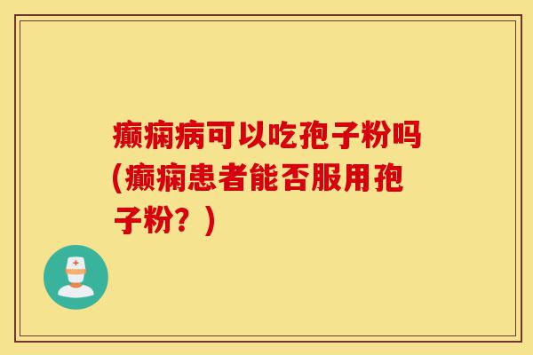 癫痫病可以吃孢子粉吗(癫痫患者能否服用孢子粉?)-第1张图片-灵芝之家 癫痫病可以吃孢子粉吗(癫痫患者能否服用孢子粉?)-第1张图片-灵芝之家