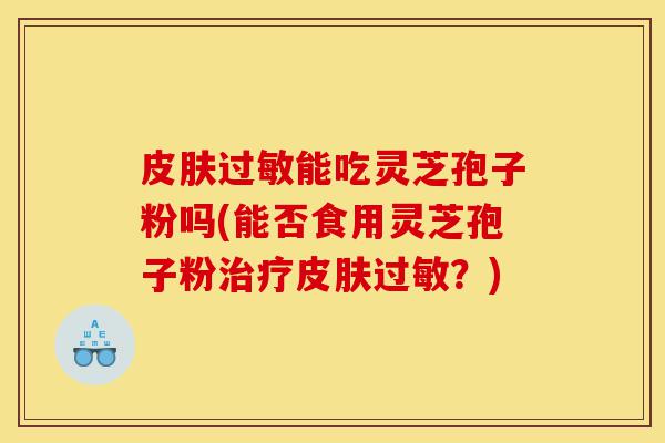 皮肤过敏能吃灵芝孢子粉吗(能否食用灵芝孢子粉治疗皮肤过敏?)-第1张图片-灵芝之家 皮肤过敏能吃灵芝孢子粉吗(能否食用灵芝孢子粉治疗皮肤过敏?)-第1张图片-灵芝之家