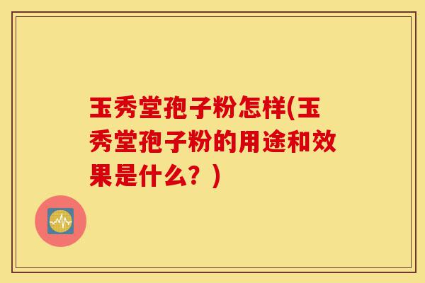 玉秀堂孢子粉怎样(玉秀堂孢子粉的用途和效果是什么?)-第1张图片-灵芝之家 玉秀堂孢子粉怎样(玉秀堂孢子粉的用途和效果是什么?)-第1张图片-灵芝之家