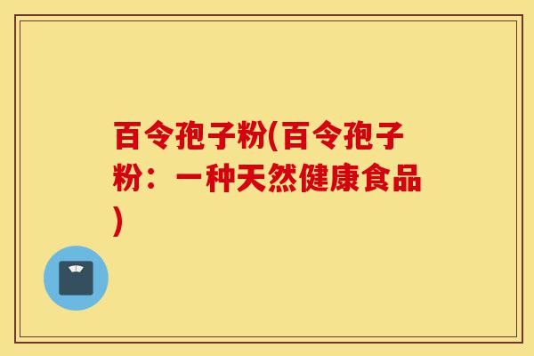 百令孢子粉(百令孢子粉：一种天然健康食品)-第1张图片-灵芝之家