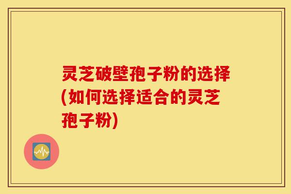 灵芝破壁孢子粉的选择(如何选择适合的灵芝孢子粉)-第1张图片-灵芝之家 灵芝破壁孢子粉的选择(如何选择适合的灵芝孢子粉)-第1张图片-灵芝之家
