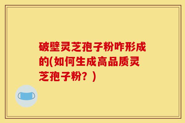 破壁灵芝孢子粉咋形成的(如何生成高品质灵芝孢子粉?)-第1张图片-灵芝之家 破壁灵芝孢子粉咋形成的(如何生成高品质灵芝孢子粉?)-第1张图片-灵芝之家