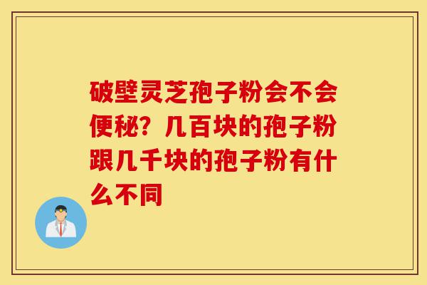 破壁灵芝孢子粉会不会便秘?几百块的孢子粉跟几千块的孢子粉有什么不同-第1张图片-灵芝之家 破壁灵芝孢子粉会不会便秘?几百块的孢子粉跟几千块的孢子粉有什么不同-第1张图片-灵芝之家