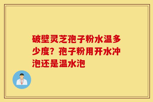 破壁灵芝孢子粉水温多少度?孢子粉用开水冲泡还是温水泡-第1张图片-灵芝之家 破壁灵芝孢子粉水温多少度?孢子粉用开水冲泡还是温水泡-第1张图片-灵芝之家