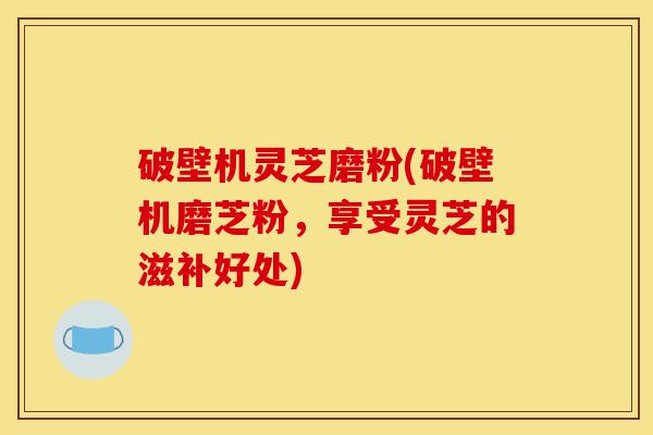 破壁机灵芝磨粉(破壁机磨芝粉，享受灵芝的滋补好处)-第1张图片-灵芝之家