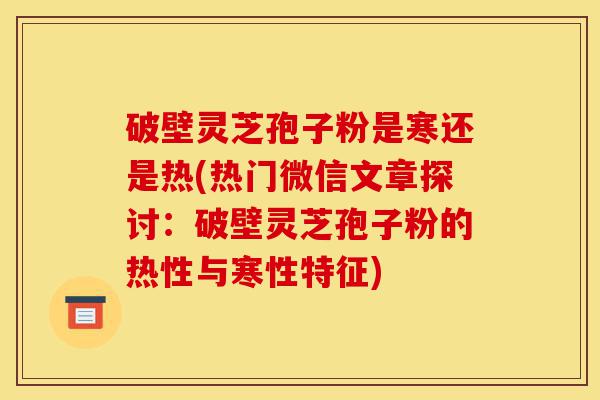 破壁灵芝孢子粉是寒还是热(热门微信文章探讨：破壁灵芝孢子粉的热性与寒性特征)-第1张图片-灵芝之家