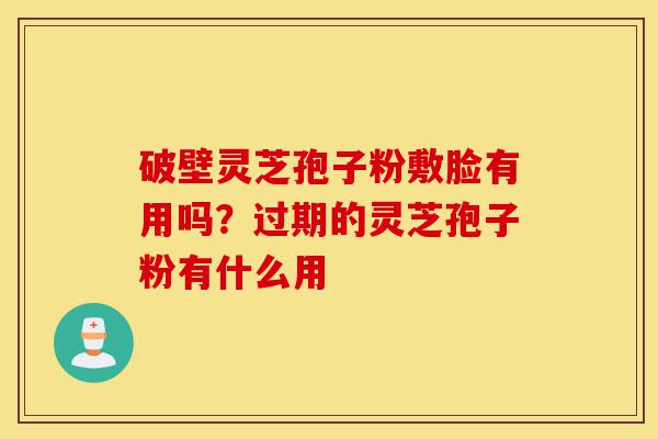 破壁灵芝孢子粉敷脸有用吗？过期的灵芝孢子粉有什么用-第1张图片-灵芝之家