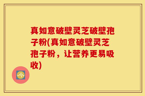 真如意破壁灵芝破壁孢子粉(真如意破壁灵芝孢子粉,让营养更易吸收)-第1张图片-灵芝之家 真如意破壁灵芝破壁孢子粉(真如意破壁灵芝孢子粉,让营养更易吸收)-第1张图片-灵芝之家