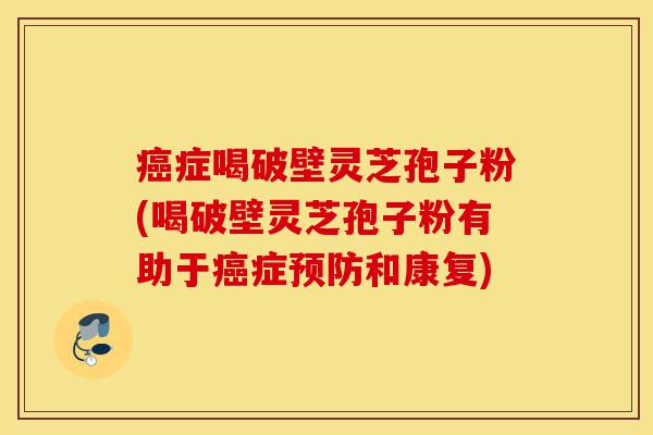癌症喝破壁灵芝孢子粉(喝破壁灵芝孢子粉有助于癌症预防和康复)-第1张图片-灵芝之家 癌症喝破壁灵芝孢子粉(喝破壁灵芝孢子粉有助于癌症预防和康复)-第1张图片-灵芝之家