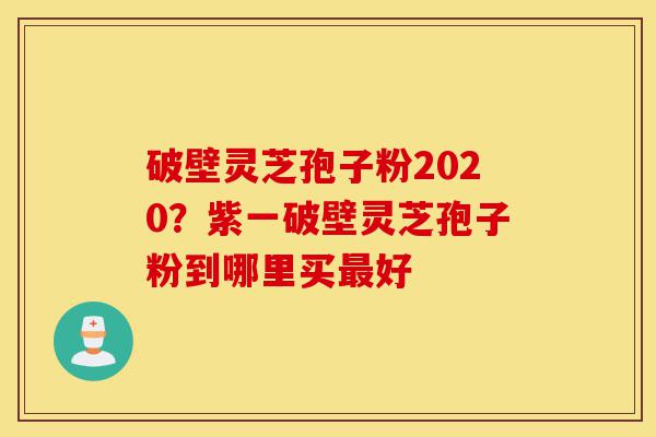 破壁灵芝孢子粉2020?紫一破壁灵芝孢子粉到哪里买最好-第1张图片-灵芝之家 破壁灵芝孢子粉2020?紫一破壁灵芝孢子粉到哪里买最好-第1张图片-灵芝之家