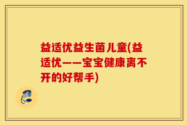 益适优益生菌儿童(益适优——宝宝健康离不开的好帮手)-第1张图片-灵芝之家 益适优益生菌儿童(益适优——宝宝健康离不开的好帮手)-第1张图片-灵芝之家