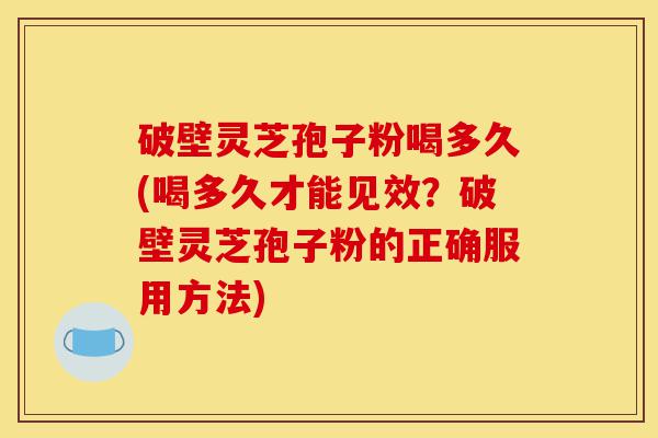 破壁灵芝孢子粉喝多久(喝多久才能见效?破壁灵芝孢子粉的正确服用方法)-第1张图片-灵芝之家 破壁灵芝孢子粉喝多久(喝多久才能见效?破壁灵芝孢子粉的正确服用方法)-第1张图片-灵芝之家