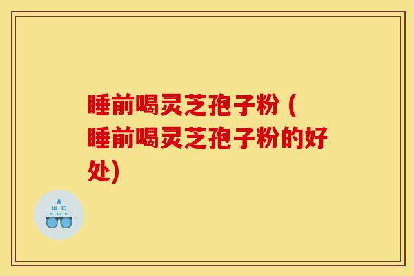 睡前喝灵芝孢子粉 (睡前喝灵芝孢子粉的好处)-第1张图片-灵芝之家